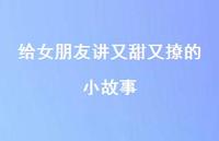 给女朋友讲又甜又撩的小故事43句汇总