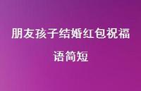 朋友孩子结婚红包祝福语简短合集36句精选 朋友孩子结婚红包祝福语简短合集36句精选