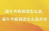 端午节祝福语怎么说合适【100句文案精选】 端午节祝福语怎么说合适【100句文案精选】