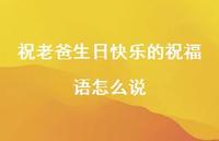 祝老爸生日快乐的祝福语怎么说合集50句精选 祝老爸生日快乐的祝福语怎么说合集50句精选