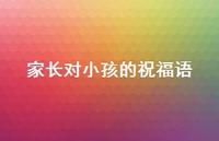家长对小孩的祝福语合集47句精选 家长对小孩的祝福语合集47句精选