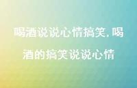 喝酒的搞笑说说心情【100句文案】 喝酒的搞笑说说心情【100句文案】