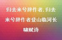 归去来兮辞作者登山临河长啸赋诗【精品文案100句】 归去来兮辞作者登山临河长啸赋诗【精品文案100句】