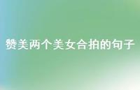 赞美两个美女合拍的句子【100句精选短句合集】