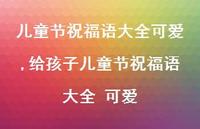 给孩子儿童节祝福语大全 可爱【100句文案精选】 给孩子儿童节祝福语大全 可爱【100句文案精选】