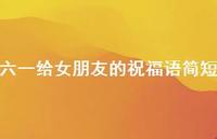 六一给女朋友的祝福语简短【100句精选短句合集】