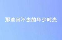 那些回不去的年少时光58句汇总 那些回不去的年少时光58句汇总