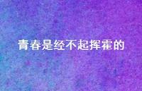 青春是经不起挥霍的56句汇总 青春是经不起挥霍的56句汇总