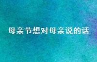 母亲节想对母亲说的话42句汇总 母亲节想对母亲说的话42句汇总