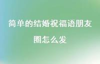 简单的结婚祝福语朋友圈怎么发合集70句精选