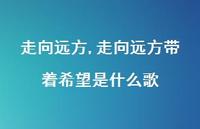 走向远方带着希望是什么歌【100句文案精选】