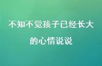 不知不觉孩子已经长大的心情说说【100句精选短句合集】 不知不觉孩子已经长大的心情说说【100句精选短句合集】