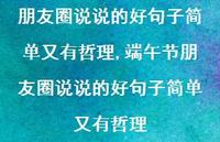 端午节朋友圈说说的好句子简单又有哲理【100句文案】 端午节朋友圈说说的好句子简单又有哲理【100句文案】