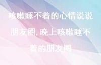 晚上咳嗽睡不着的朋友圈(100句) 晚上咳嗽睡不着的朋友圈(100句)