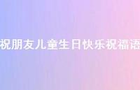 祝朋友儿童生日快乐祝福语合集38句精选 祝朋友儿童生日快乐祝福语合集38句精选