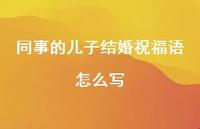 同事的儿子结婚祝福语怎么写合集62句精选 同事的儿子结婚祝福语怎么写合集62句精选