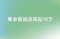 青春祝福语简短10字合集73句精选 青春祝福语简短10字合集73句精选