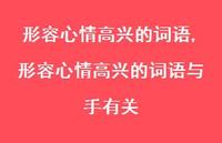 形容心情高兴的词语与手有关【精品文案100句】 形容心情高兴的词语与手有关【精品文案100句】