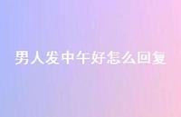 男人发中午好怎么回复【100句精选短句合集】 男人发中午好怎么回复【100句精选短句合集】