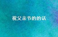 祝父亲节的的话60句汇总