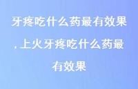上火牙疼吃什么药较有效果【100句文案】 上火牙疼吃什么药较有效果【100句文案】