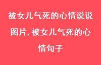 被女儿气死的心情句子(100句) 被女儿气死的心情句子(100句)
