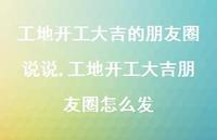 工地开工大吉朋友圈怎么发【100句文案】 工地开工大吉朋友圈怎么发【100句文案】