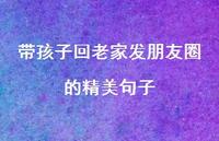 带孩子回老家发朋友圈的精美句子60句汇总 带孩子回老家发朋友圈的精美句子60句汇总