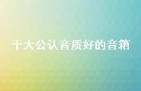 十大公认音质好的音箱【100句精选短句合集】 十大公认音质好的音箱【100句精选短句合集】