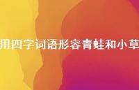 用四字词语形容青蛙和小草(精选61句) 用四字词语形容青蛙和小草(精选61句)