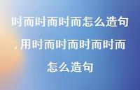 用时而时而时而时而怎么造句【精品文案100句】 用时而时而时而时而怎么造句【精品文案100句】