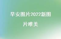 早安图片2022新图片唯美51句汇总
