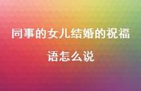同事的女儿结婚的祝福语怎么说合集69句精选 同事的女儿结婚的祝福语怎么说合集69句精选