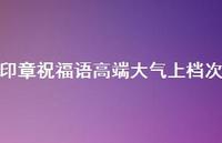 印章祝福语高端大气上档次合集37句精选