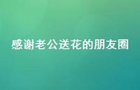 感谢老公送花的朋友圈【100句精选短句合集】