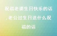 老公过生日送什么祝福的话【100句文案】