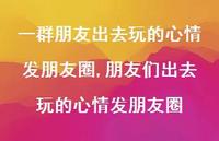 朋友们出去玩的心情发朋友圈【100句文案】 朋友们出去玩的心情发朋友圈【100句文案】