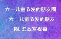 六一儿童节发的朋友圈,怎么写祝福【100句文案精选】