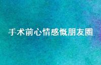 手术前心情感慨朋友圈【100句精选短句合集】