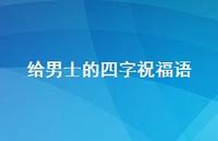 给男士的四字祝福语合集72句精选 给男士的四字祝福语合集72句精选