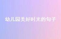 幼儿园美好时光的句子41句汇总 幼儿园美好时光的句子41句汇总