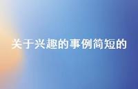 关于兴趣的事例简短的(精选72句) 关于兴趣的事例简短的(精选72句)
