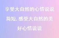 感受大自然的美好心情说说【100句文案】 感受大自然的美好心情说说【100句文案】