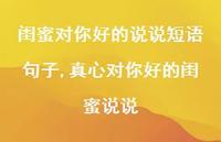 真心对你好的闺蜜说说(100句) 真心对你好的闺蜜说说(100句)