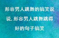 形容男人跳舞跳得好的句子搞笑(100句) 形容男人跳舞跳得好的句子搞笑(100句)
