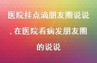 在医院看病发朋友圈的说说【精选100句】 在医院看病发朋友圈的说说【精选100句】