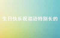 生日快乐祝福语特别长的合集54句精选 生日快乐祝福语特别长的合集54句精选