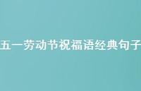 五一劳动节祝福语经典句子73句汇总 五一劳动节祝福语经典句子73句汇总