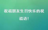 祝福朋友生日快乐的祝福语!合集37句精选 祝福朋友生日快乐的祝福语!合集37句精选