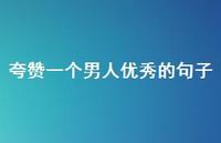 夸赞一个男人出色的句子57句汇总 夸赞一个男人出色的句子57句汇总